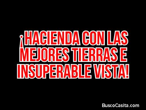 ¡MAGNÍFICA OPORTUNIDAD DE NEGOCIO, HACIENDA CON LAS MEJORES TIERRAS E INSUPERABLE VISTA!